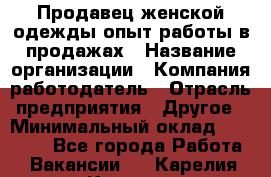 Продавец женской одежды-опыт работы в продажах › Название организации ­ Компания-работодатель › Отрасль предприятия ­ Другое › Минимальный оклад ­ 20 000 - Все города Работа » Вакансии   . Карелия респ.,Костомукша г.